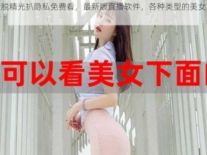 美女脱精光扒隐私免费看，最新版直播软件，各种类型的美女应有尽有