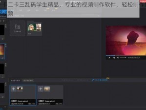 日产一卡二卡三乱码学生精品，专业的视频制作软件，轻松制作属于你的精彩视频