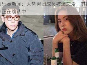 韩国娱乐圈新闻：大势男团成员被爆恋爱，其所属社回应称正在确认中