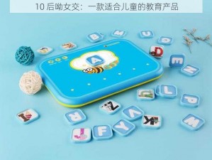 10 后呦女交：一款适合儿童的教育产品