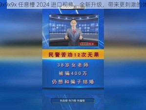 9x9x9x9x 任意槽 2024 进口视频，全新升级，带来更刺激的体验