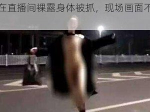 女子在直播间裸露身体被抓，现场画面不堪入目