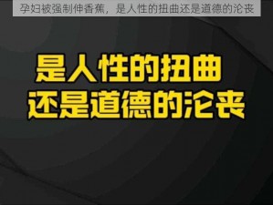 孕妇被强制伸香蕉，是人性的扭曲还是道德的沦丧