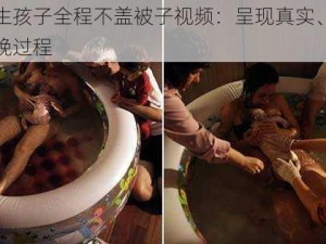 二人生孩子全程不盖被子视频：呈现真实、震撼的分娩过程