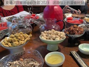 夏晴子沈娜娜中秋团圆 2023：团圆饭上的温情时刻