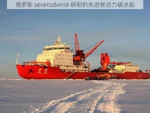 俄罗斯 severodvinsk 研制的先进核动力破冰船