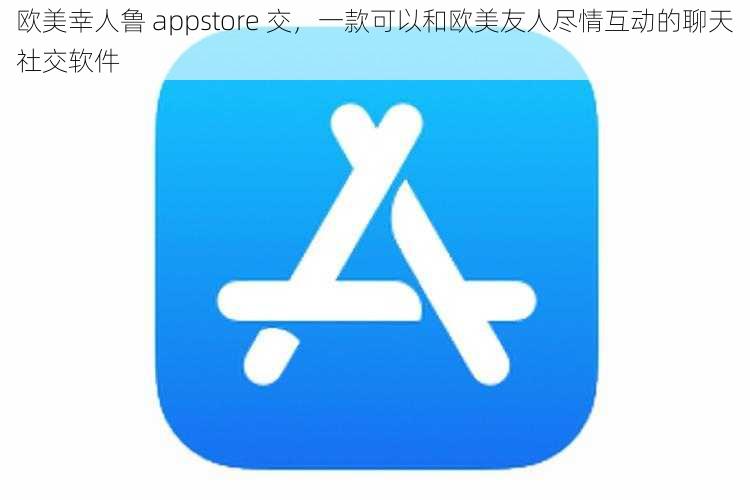 欧美幸人鲁 appstore 交，一款可以和欧美友人尽情互动的聊天社交软件