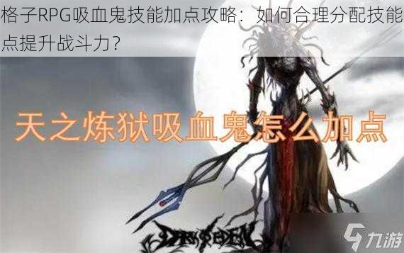 格子RPG吸血鬼技能加点攻略：如何合理分配技能点提升战斗力？