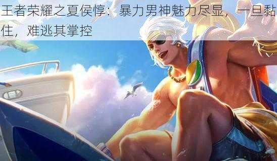 王者荣耀之夏侯惇：暴力男神魅力尽显，一旦黏住，难逃其掌控