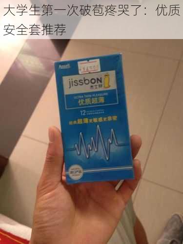 大学生第一次破苞疼哭了：优质安全套推荐