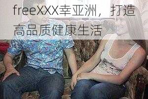 freeXXX幸亚洲，打造高品质健康生活