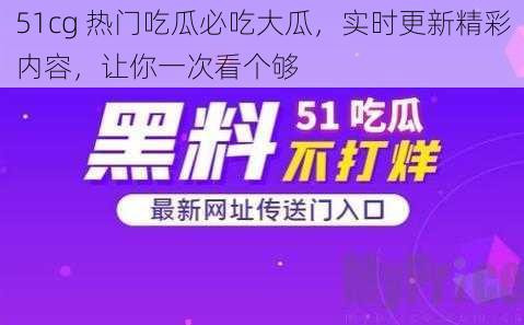 51cg 热门吃瓜必吃大瓜，实时更新精彩内容，让你一次看个够