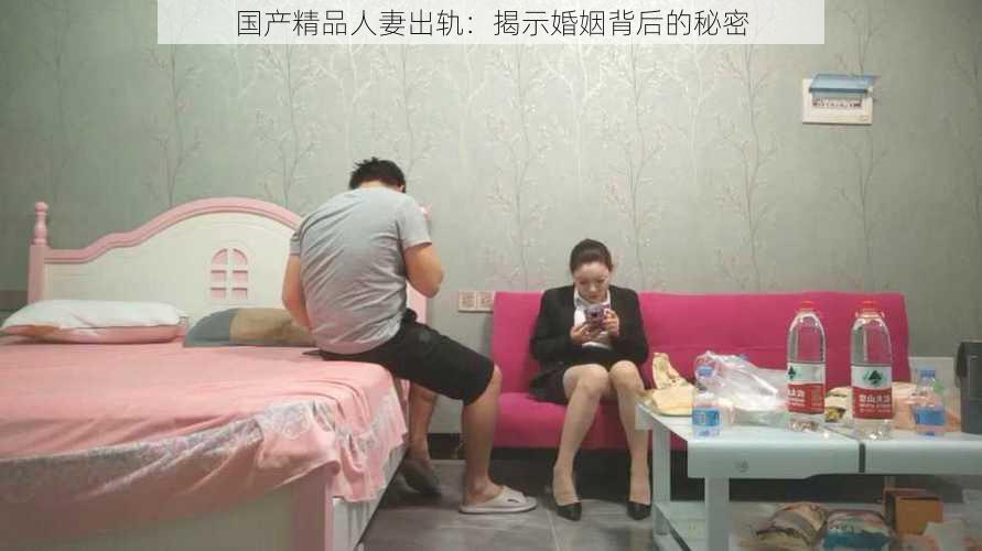 国产精品人妻出轨：揭示婚姻背后的秘密