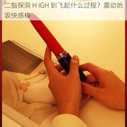 二指探洞 H IGH 到飞起什么过程？震动吮吸快感棒