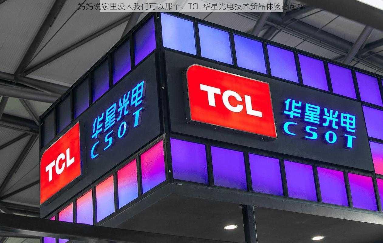 妈妈说家里没人我们可以那个，TCL 华星光电技术新品体验感超棒