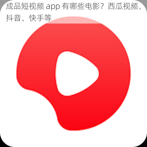 成品短视频 app 有哪些电影？西瓜视频、抖音、快手等