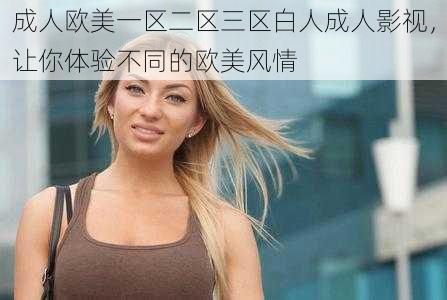 成人欧美一区二区三区白人成人影视，让你体验不同的欧美风情