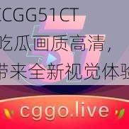 CCGG51CT 吃瓜画质高清，带来全新视觉体验