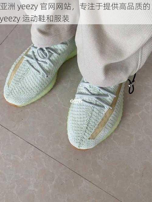 亚洲 yeezy 官网网站，专注于提供高品质的 yeezy 运动鞋和服装