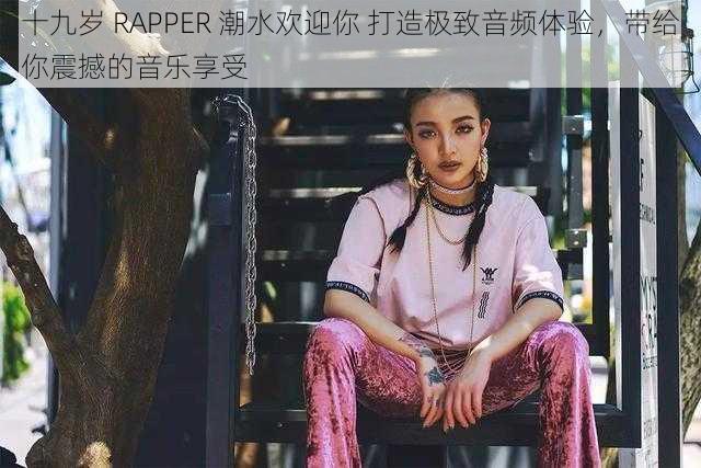 十九岁 RAPPER 潮水欢迎你 打造极致音频体验，带给你震撼的音乐享受