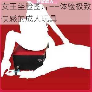 女王坐脸图片——体验极致快感的成人玩具