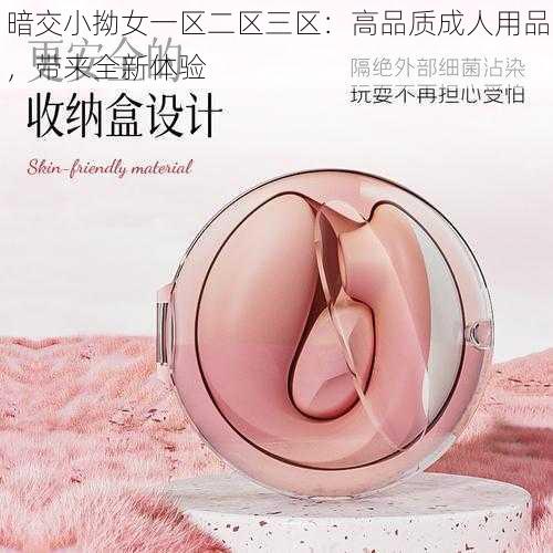 暗交小拗女一区二区三区：高品质成人用品，带来全新体验