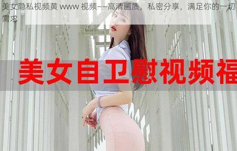 美女隐私视频黄 www 视频——高清画质，私密分享，满足你的一切需求