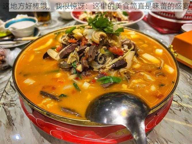 这地方好棒哦，我很惊讶：这里的美食简直是味蕾的盛宴