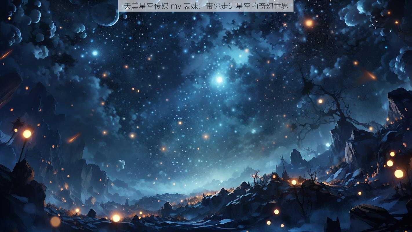 天美星空传媒 mv 表妹：带你走进星空的奇幻世界