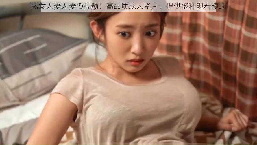 熟女人妻人妻の视频：高品质成人影片，提供多种观看模式