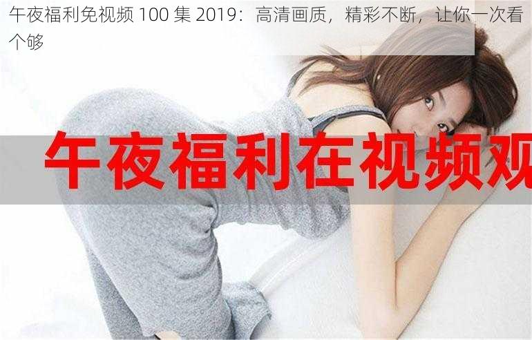 午夜福利免视频 100 集 2019：高清画质，精彩不断，让你一次看个够