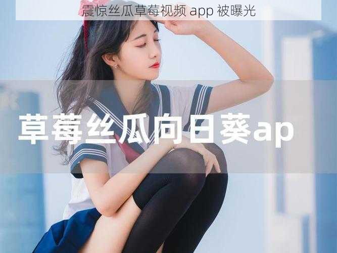 震惊丝瓜草莓视频 app 被曝光