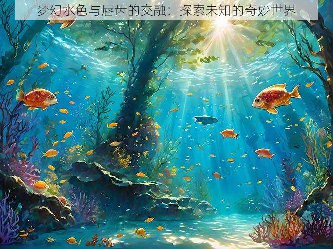 梦幻水色与唇齿的交融：探索未知的奇妙世界